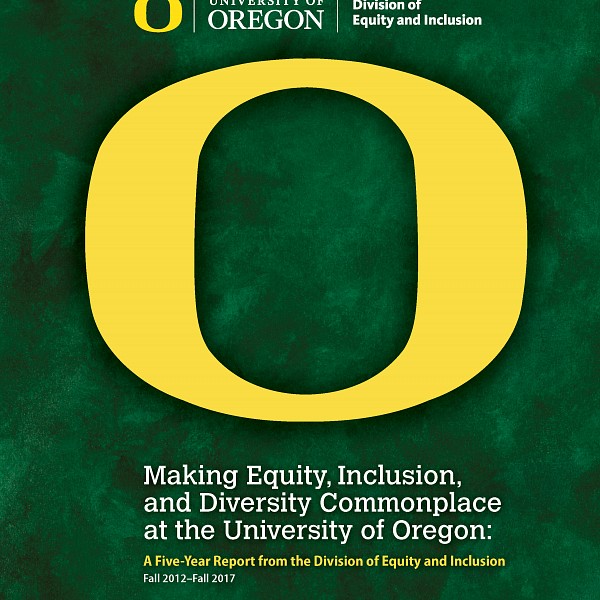 Making Equity, Inclusion, and Diversity Commonplace at the University of Oregon:  A Five-Year Report from the Division of Equity and Inclusion Fall 2012–Fall 2017